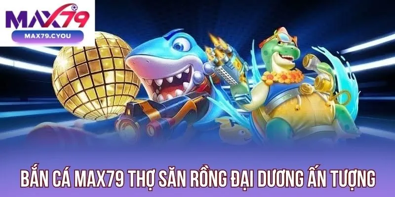 Bắn cá Max79 Thợ săn rồng đại dương ấn tượng