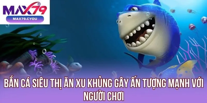 Bắn cá siêu thị ăn xu khủng gây ấn tượng mạnh với người chơi