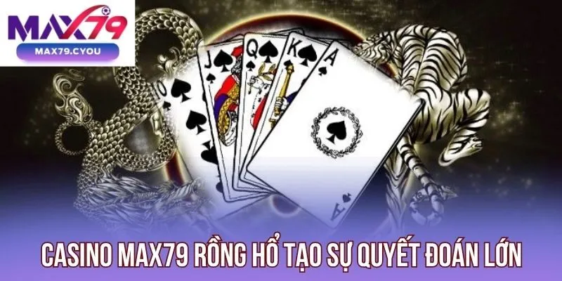 Casino Max79 Rồng Hổ tạo sự quyết đoán lớn