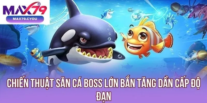 Chiến thuật săn cá boss lớn bắn tăng dần cấp độ đạn