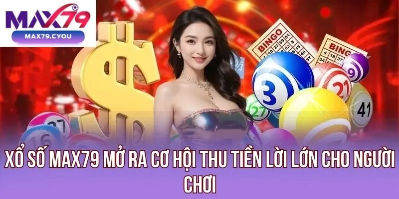 Xổ số Max79 mở ra cơ hội thu tiền lời lớn cho người chơi